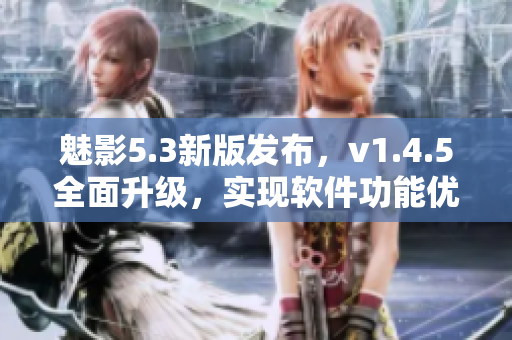 魅影5.3新版发布，v1.4.5全面升级，实现软件功能优化