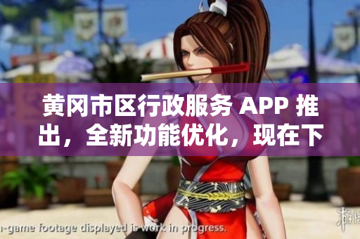 黄冈市区行政服务 APP 推出，全新功能优化，现在下载更优惠！