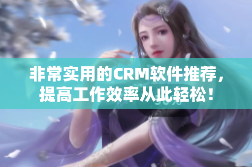 非常实用的CRM软件推荐，提高工作效率从此轻松！