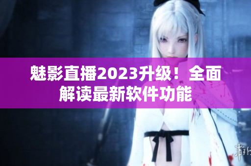 魅影直播2023升级！全面解读最新软件功能