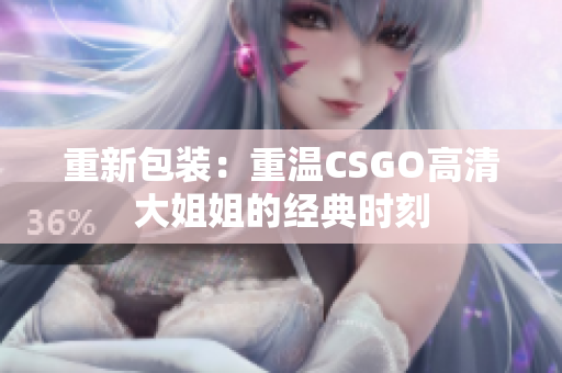 重新包装：重温CSGO高清大姐姐的经典时刻