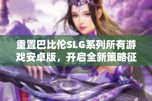 重置巴比伦SLG系列所有游戏安卓版，开启全新策略征程