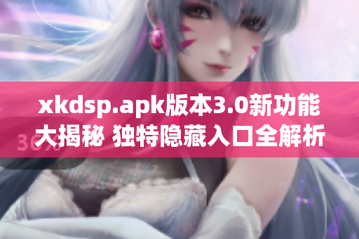 xkdsp.apk版本3.0新功能大揭秘 独特隐藏入口全解析