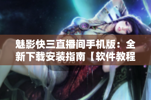 魅影快三直播间手机版：全新下载安装指南【软件教程】