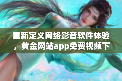 重新定义网络影音软件体验，黄金网站app免费视频下载！不含符号