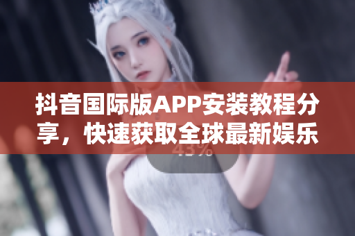 抖音国际版APP安装教程分享，快速获取全球最新娱乐资讯