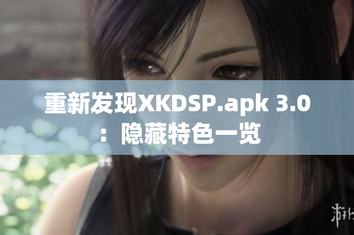 重新发现XKDSP.apk 3.0：隐藏特色一览