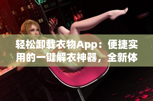 轻松卸载衣物App：便捷实用的一键解衣神器，全新体验免费享受