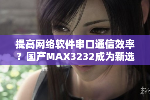 提高网络软件串口通信效率？国产MAX3232成为新选择！