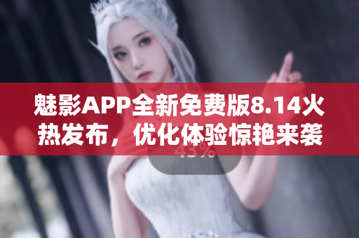 魅影APP全新免费版8.14火热发布，优化体验惊艳来袭