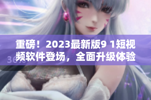 重磅！2023最新版9 1短视频软件登场，全面升级体验再升级！