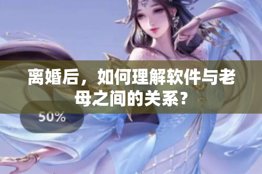 离婚后，如何理解软件与老母之间的关系？