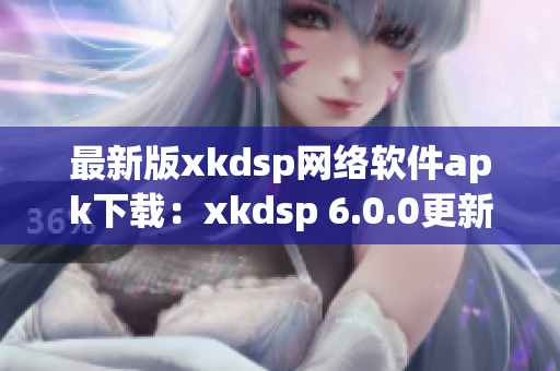 最新版xkdsp网络软件apk下载：xkdsp 6.0.0更新功能一览