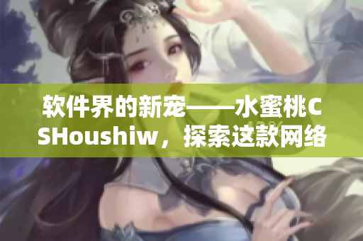 软件界的新宠——水蜜桃CSHoushiw，探索这款网络软件的功能与特点