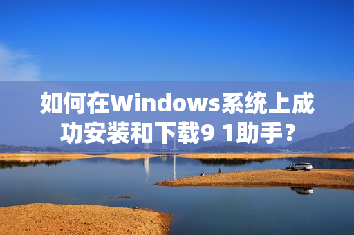 如何在Windows系统上成功安装和下载9 1助手？