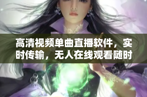 高清视频单曲直播软件，实时传输，无人在线观看随时随地享受