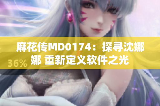 麻花传MD0174：探寻沈娜娜 重新定义软件之光