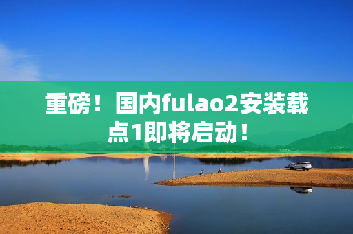 重磅！国内fulao2安装载点1即将启动！