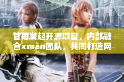 甘雨发起开源项目，内部融合xman团队，共同打造网络软件力作