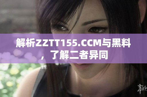 解析ZZTT155.CCM与黑料，了解二者异同