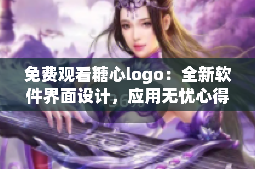 免费观看糖心logo：全新软件界面设计，应用无忧心得分享