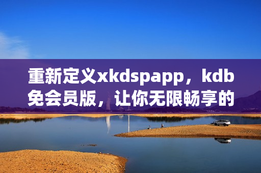 重新定义xkdspapp，kdb免会员版，让你无限畅享的新版本