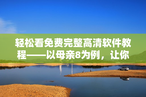 轻松看免费完整高清软件教程——以母亲8为例，让你快速掌握软件技能