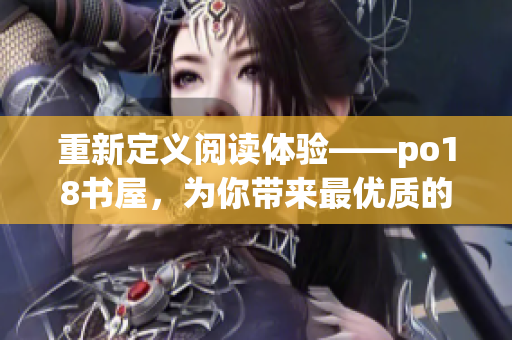 重新定义阅读体验——po18书屋，为你带来最优质的网络小说资源