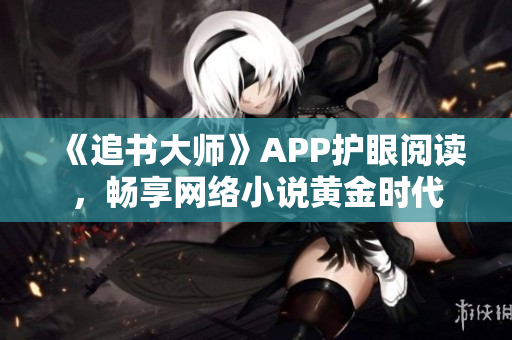 《追书大师》APP护眼阅读，畅享网络小说黄金时代