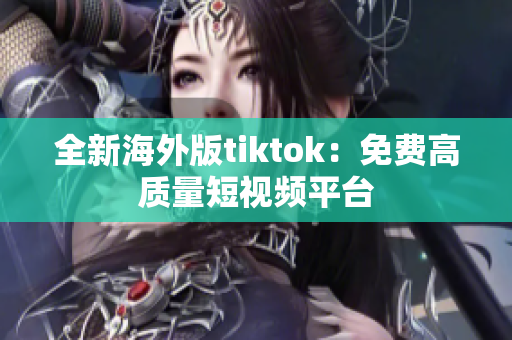 全新海外版tiktok：免费高质量短视频平台