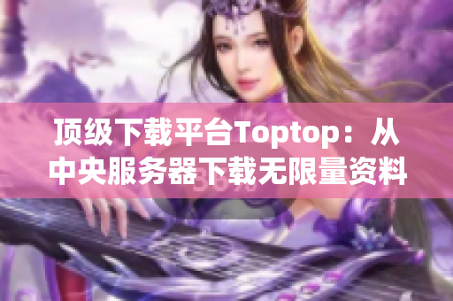 顶级下载平台Toptop：从中央服务器下载无限量资料