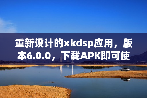 重新设计的xkdsp应用，版本6.0.0，下载APK即可使用