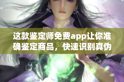 这款鉴定师免费app让你准确鉴定商品，快速识别真伪！