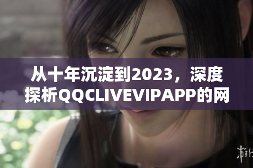 从十年沉淀到2023，深度探析QQCLIVEVIPAPP的网络软件优化与发展