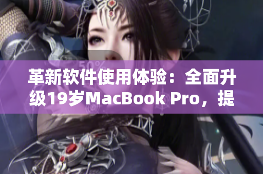 革新软件使用体验：全面升级19岁MacBook Pro，提升工作效率