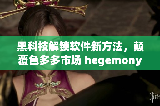 黑科技解锁软件新方法，颠覆色多多市场 hegemony