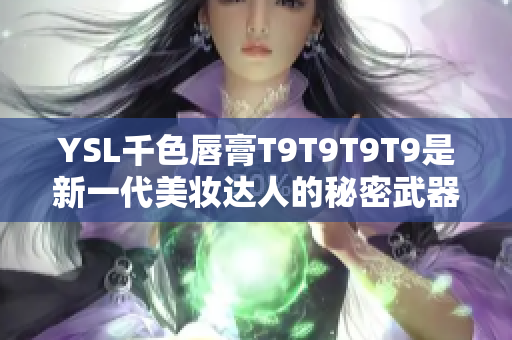 YSL千色唇膏T9T9T9T9是新一代美妆达人的秘密武器，快来了解吧！