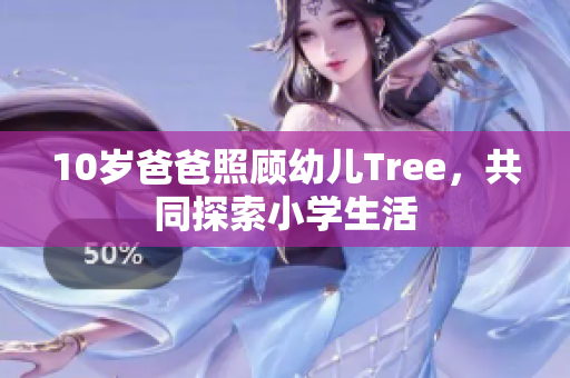 10岁爸爸照顾幼儿Tree，共同探索小学生活