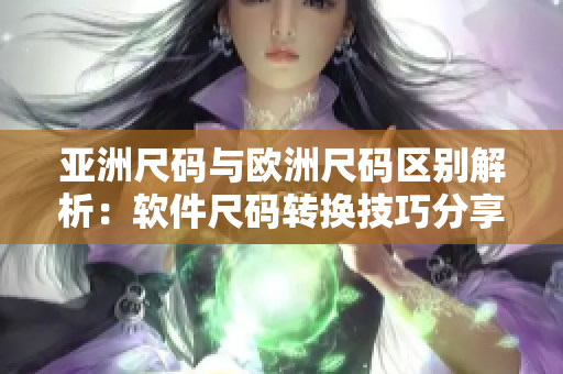 亚洲尺码与欧洲尺码区别解析：软件尺码转换技巧分享