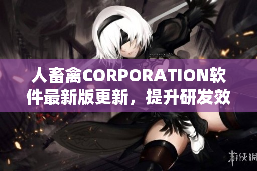 人畜禽CORPORATION软件最新版更新，提升研发效率