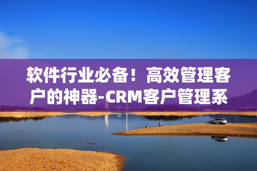 软件行业必备！高效管理客户的神器-CRM客户管理系统