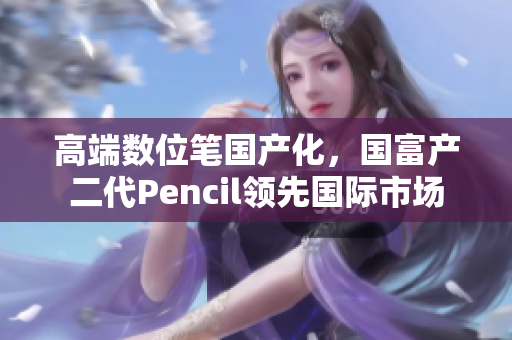 高端数位笔国产化，国富产二代Pencil领先国际市场