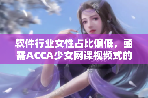 软件行业女性占比偏低，亟需ACCA少女网课视频式的突破！