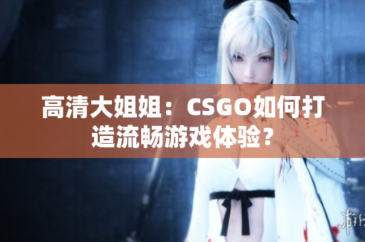 高清大姐姐：CSGO如何打造流畅游戏体验？