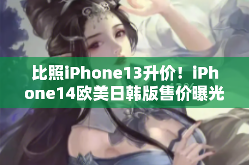 比照iPhone13升价！iPhone14欧美日韩版售价曝光