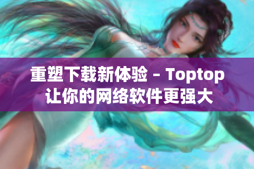 重塑下载新体验 – Toptop 让你的网络软件更强大