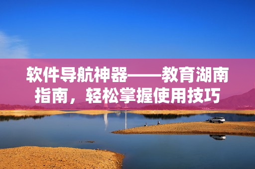 软件导航神器——教育湖南指南，轻松掌握使用技巧