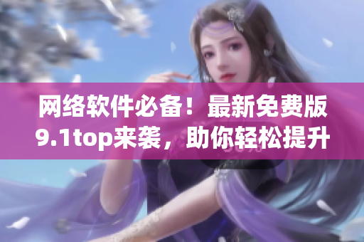 网络软件必备！最新免费版9.1top来袭，助你轻松提升软件应用水平