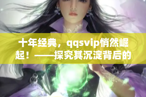 十年经典，qqsvip悄然崛起！——探究其沉淀背后的奥秘