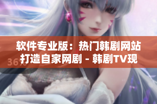 软件专业版：热门韩剧网站打造自家网剧 - 韩剧TV现身软件圈